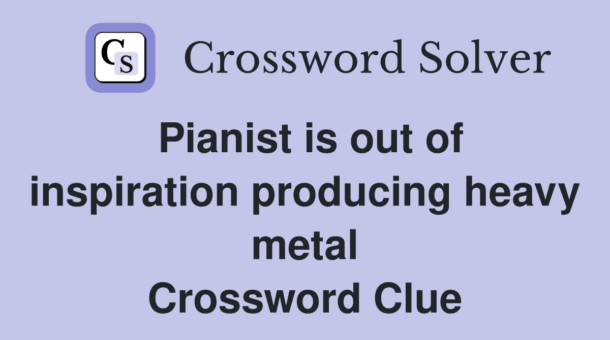 Pianist is out of inspiration producing heavy metal Crossword Clue