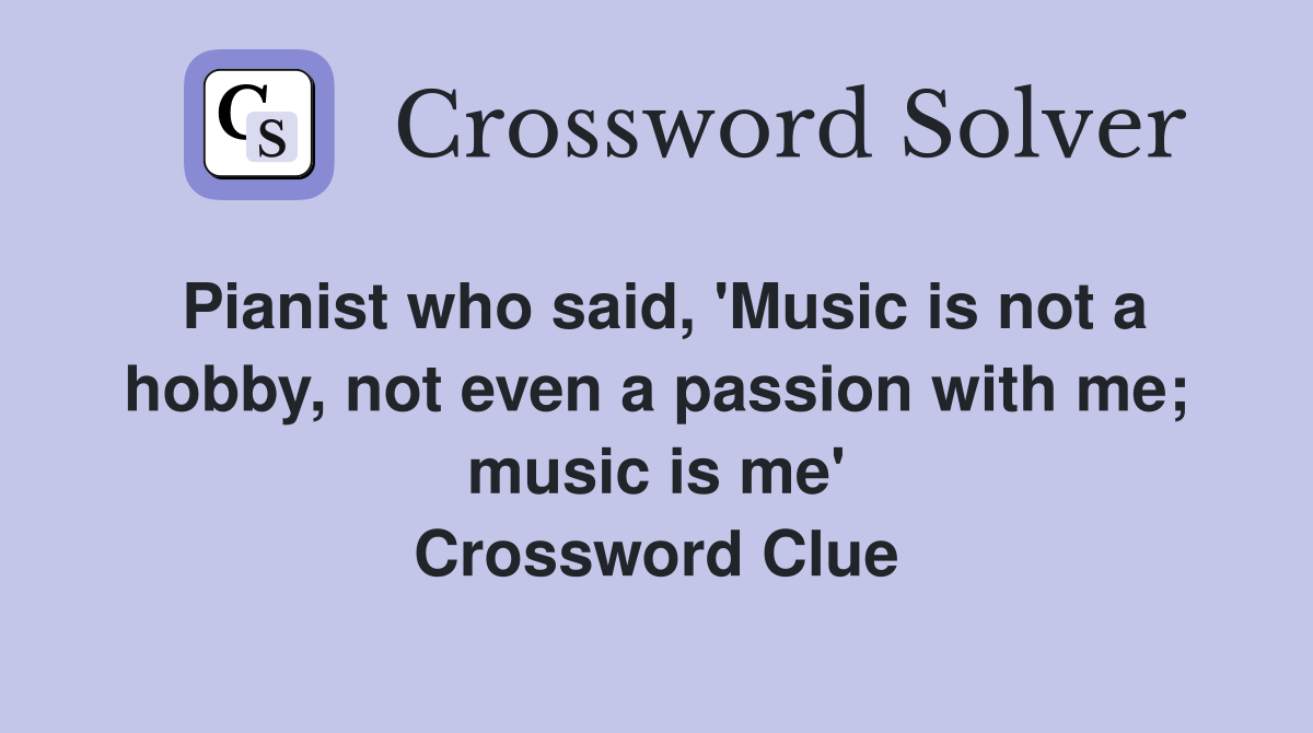 Pianist who said, 'Music is not a hobby, not even a passion with me; music is me' Crossword Clue