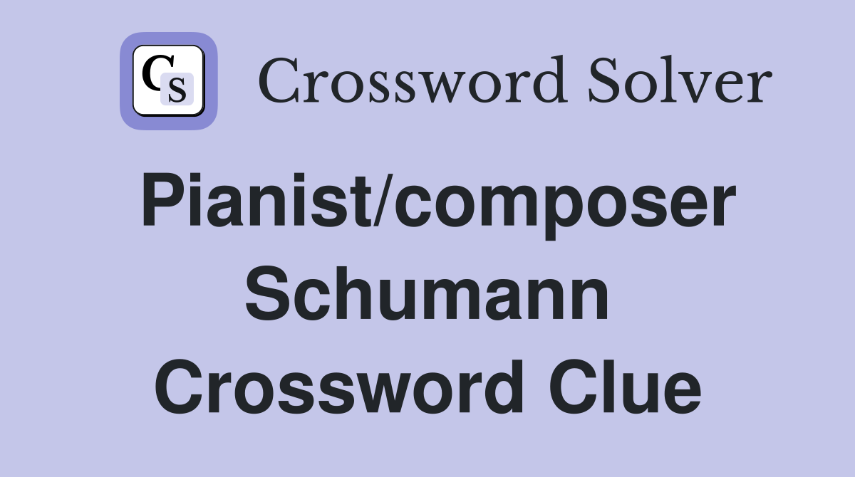 Pianist/composer Schumann Crossword Clue
