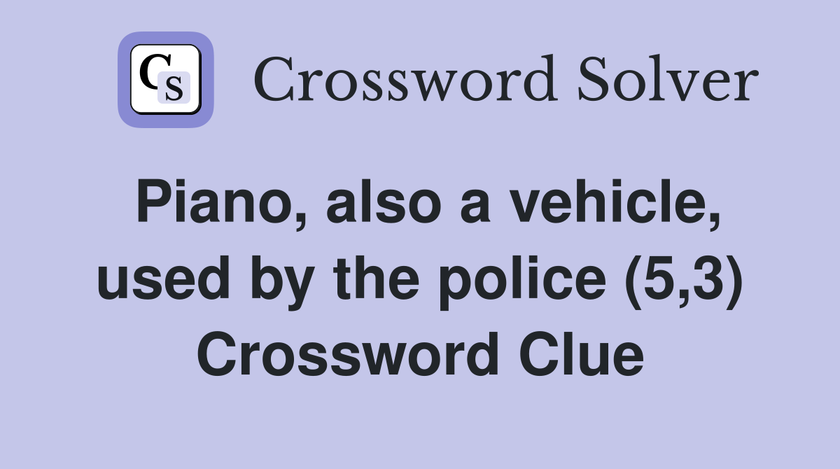 Piano, also a vehicle, used by the police (5,3) Crossword Clue