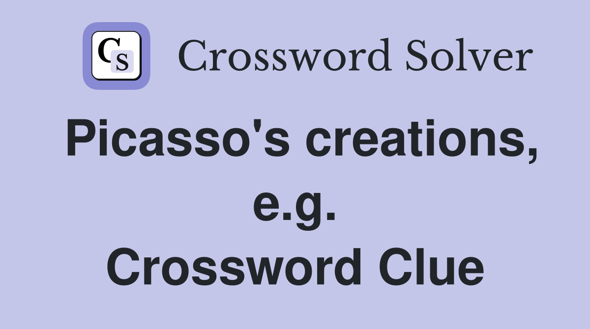 Picasso's creations, e.g. Crossword Clue
