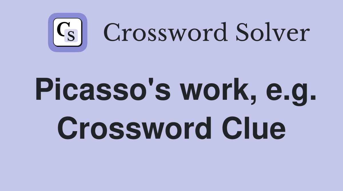 Picasso's work, e.g. Crossword Clue