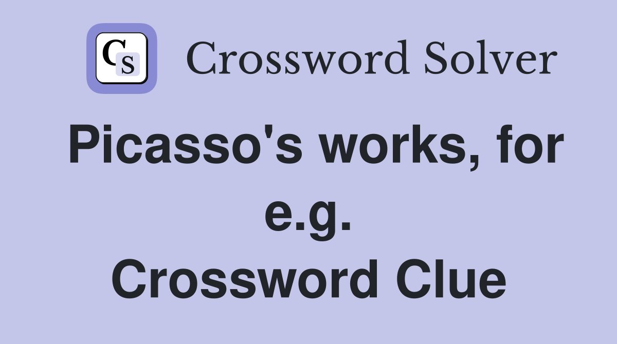 Picasso's works, for e.g. Crossword Clue