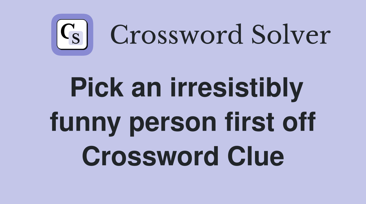 Pick an irresistibly funny person first off Crossword Clue
