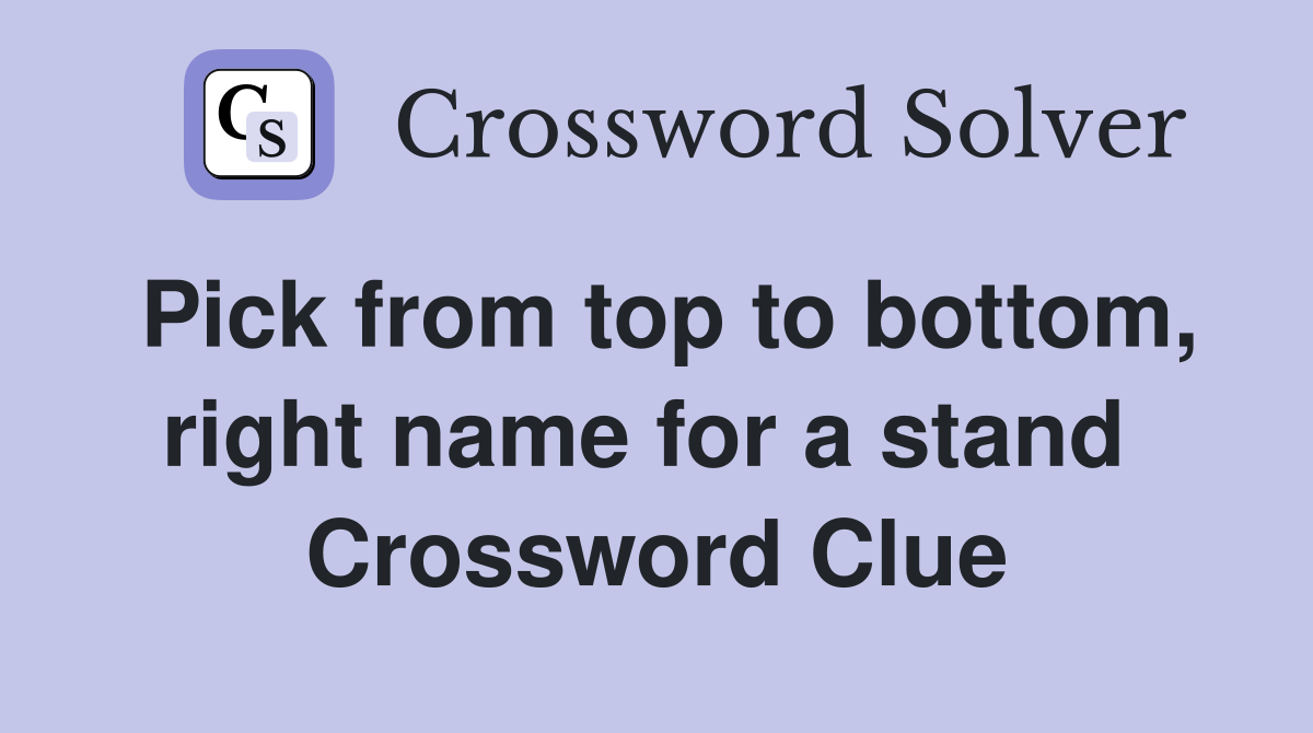 Pick from top to bottom, right name for a stand  Crossword Clue