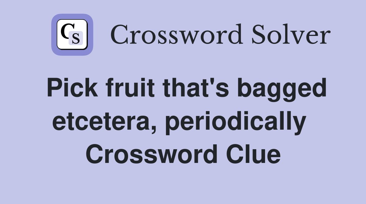 Pick fruit that's bagged etcetera, periodically  Crossword Clue