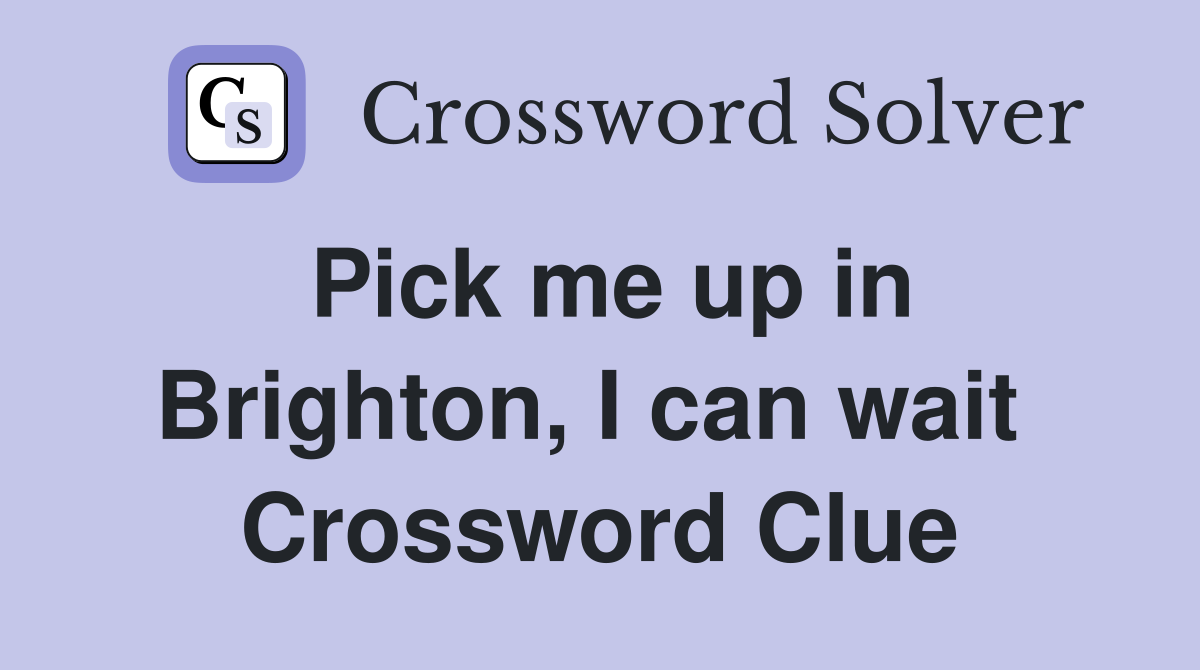 Pick me up in Brighton, I can wait  Crossword Clue