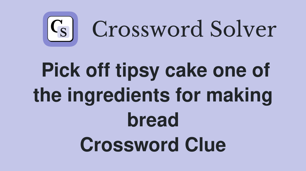 Pick off tipsy cake one of the ingredients for making bread Crossword Clue