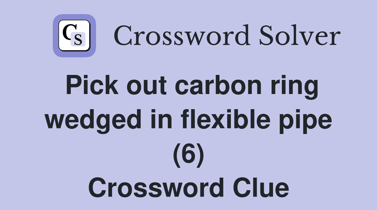 Pick out carbon ring wedged in flexible pipe (6) Crossword Clue