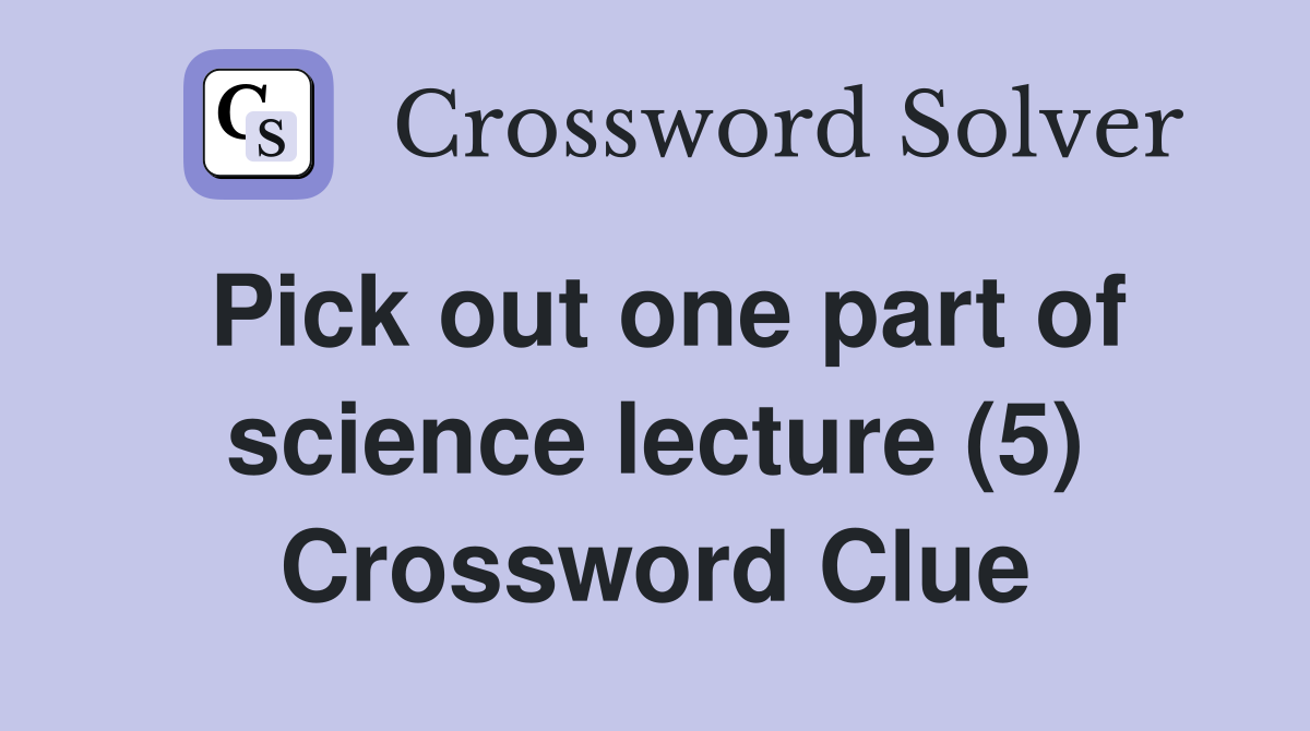 Pick out one part of science lecture (5) Crossword Clue