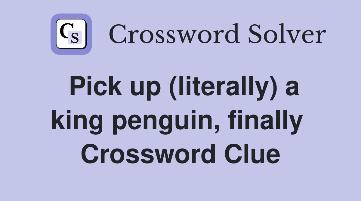Pick up (literally) a king penguin, finally  Crossword Clue