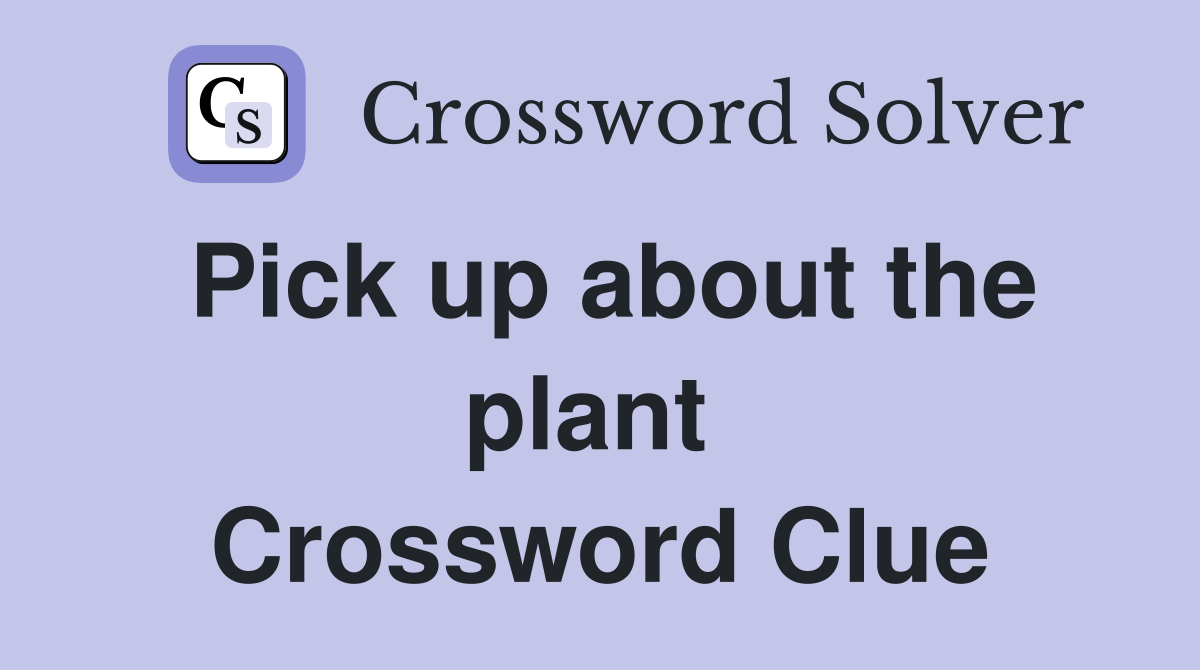 Pick up about the plant  Crossword Clue