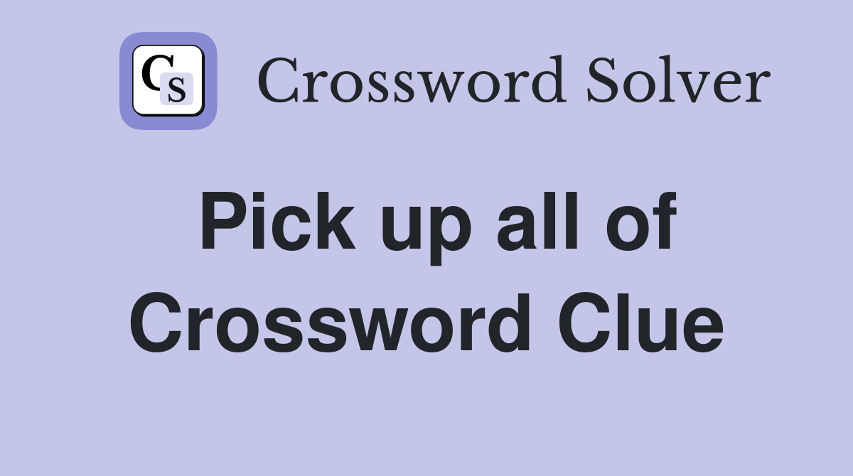 Pick up all of Crossword Clue