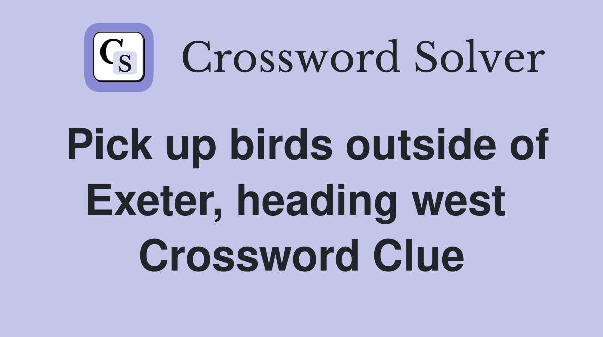 Pick up birds outside of Exeter, heading west  Crossword Clue