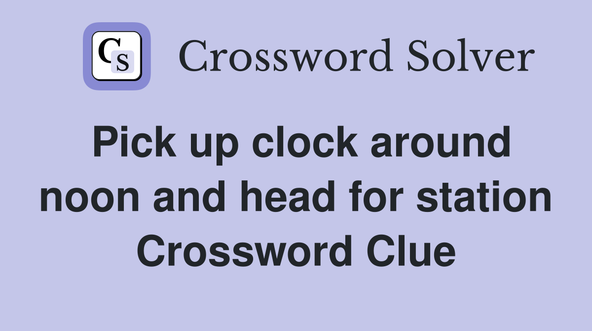 Pick up clock around noon and head for station Crossword Clue