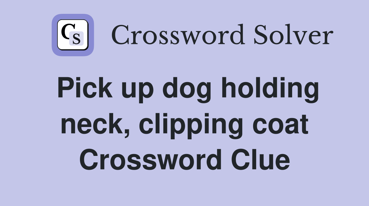 Pick up dog holding neck, clipping coat Crossword Clue