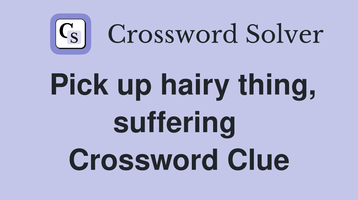 Pick up hairy thing, suffering  Crossword Clue