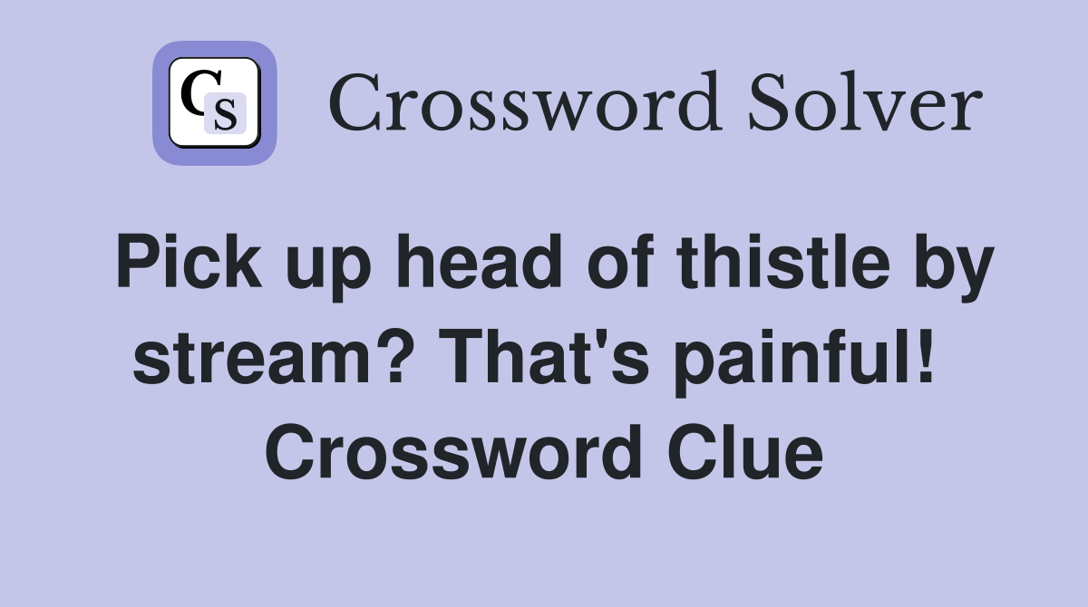 Pick up head of thistle by stream? That's painful!  Crossword Clue