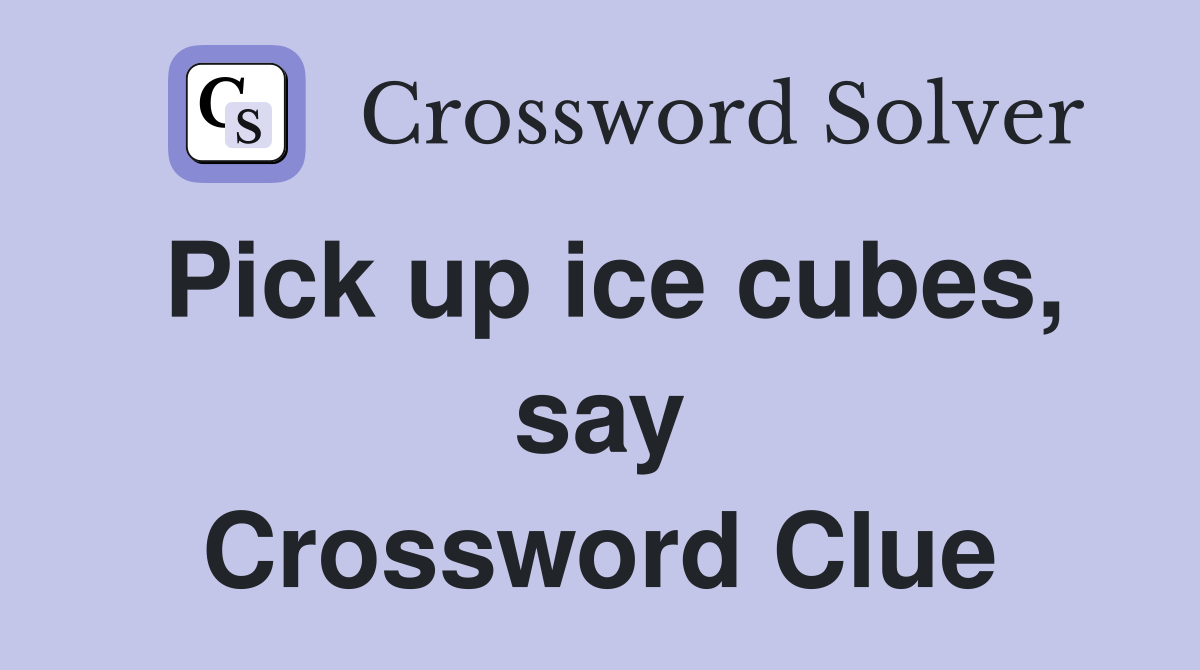 Pick up ice cubes, say Crossword Clue