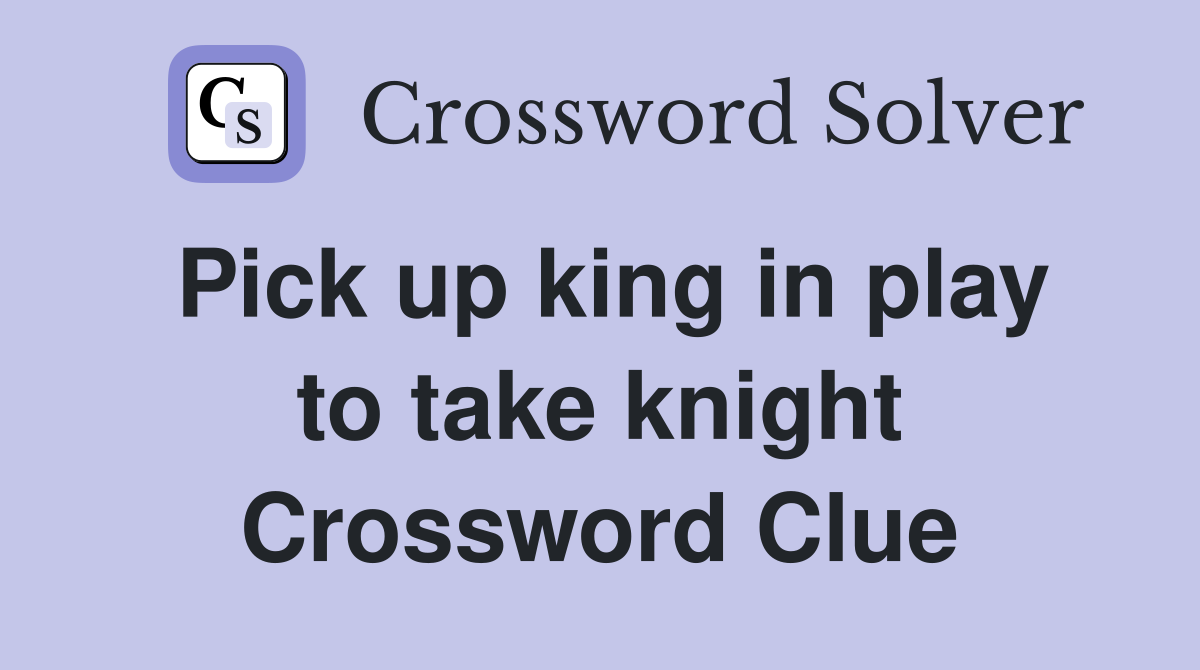 Pick up king in play to take knight Crossword Clue
