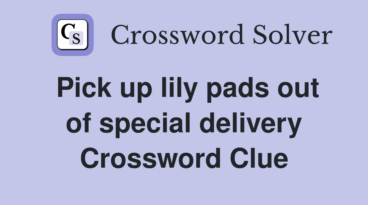 Pick up lily pads out of special delivery Crossword Clue