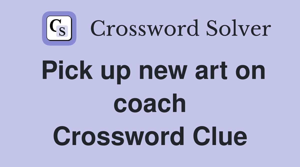 Pick up new art on coach Crossword Clue