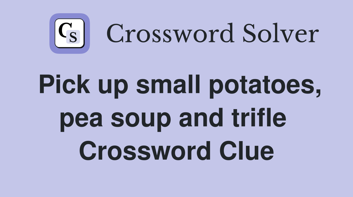 Pick up small potatoes, pea soup and trifle  Crossword Clue