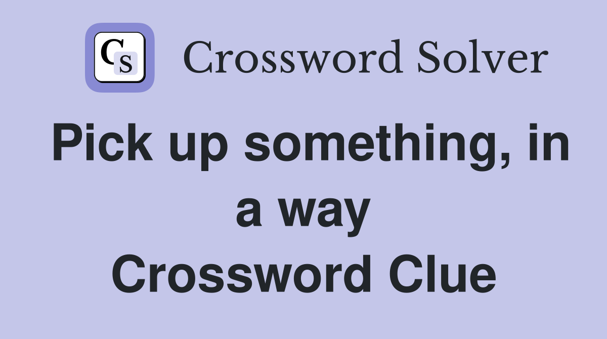 Pick up something, in a way Crossword Clue