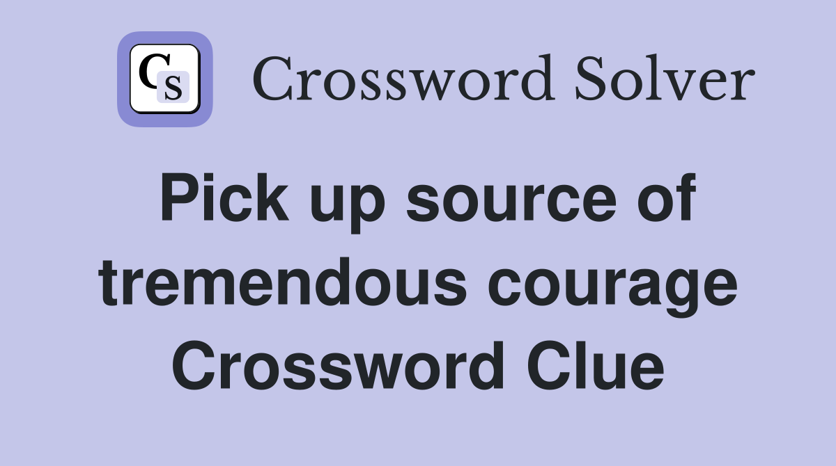 Pick up source of tremendous courage Crossword Clue