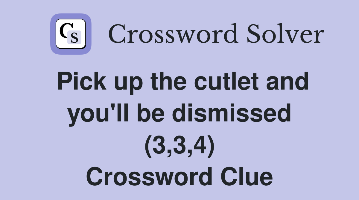 Pick up the cutlet and you'll be dismissed (3,3,4) Crossword Clue