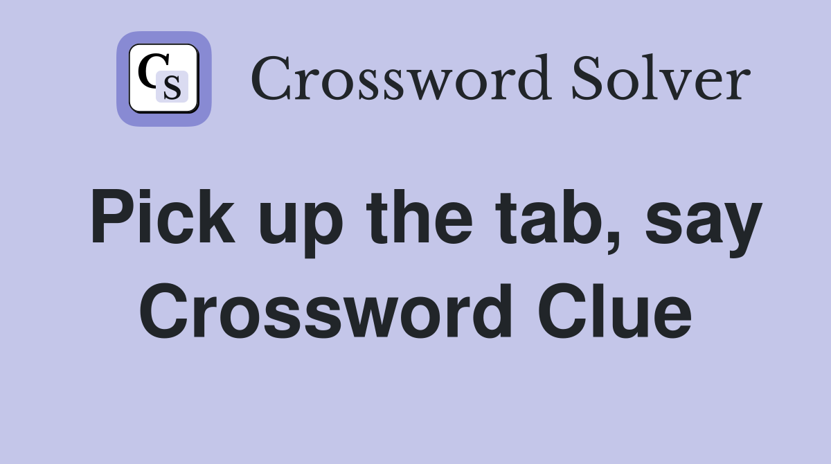 Pick up the tab, say Crossword Clue