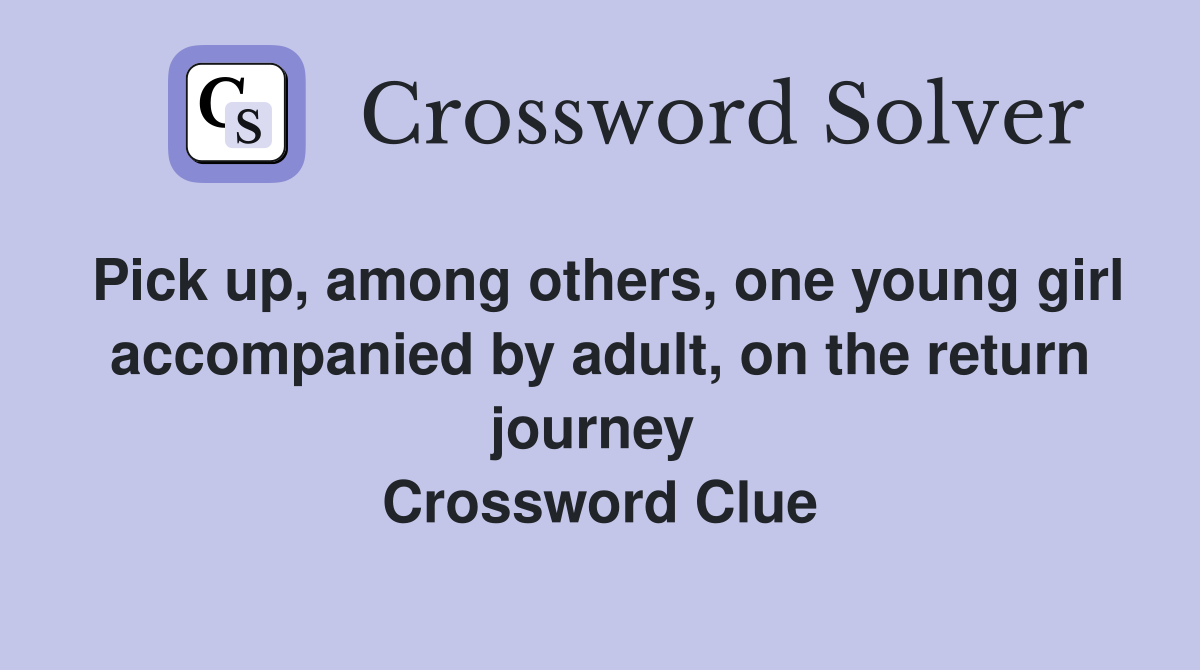 Pick up, among others, one young girl accompanied by adult, on the return journey  Crossword Clue