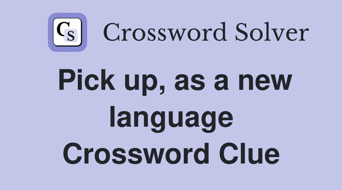 Pick up, as a new language Crossword Clue
