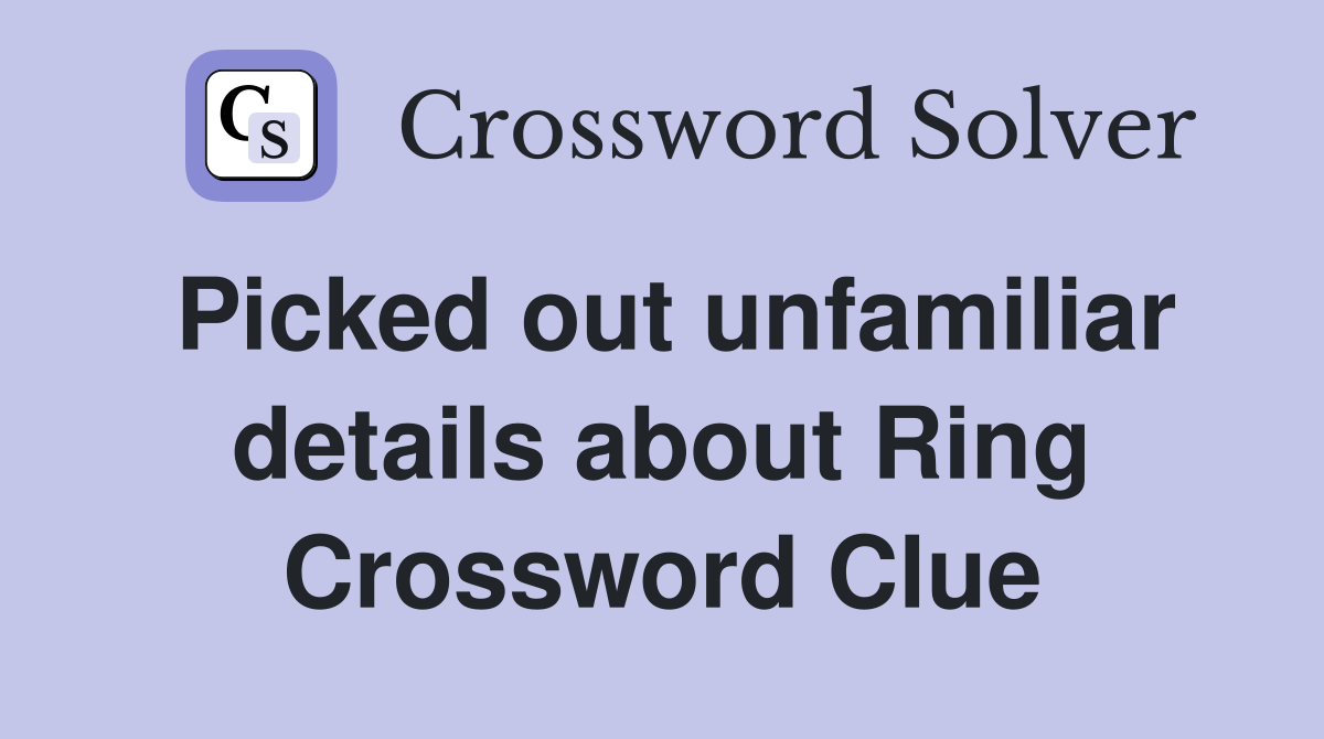 Picked out unfamiliar details about Ring Crossword Clue