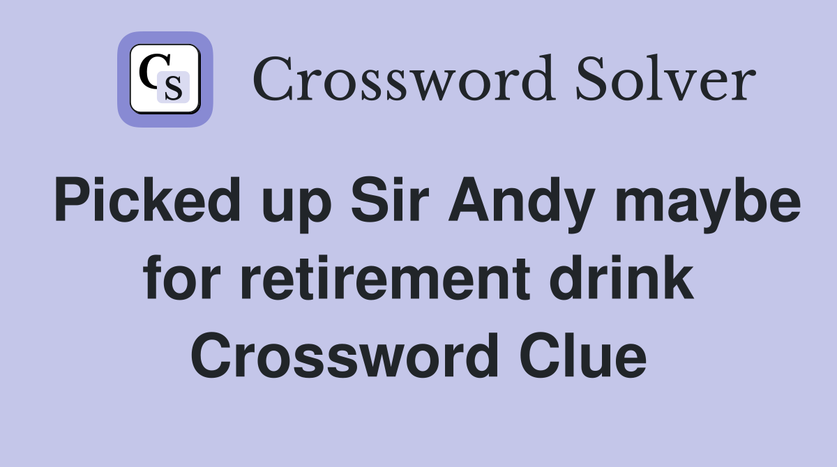Picked up Sir Andy maybe for retirement drink Crossword Clue