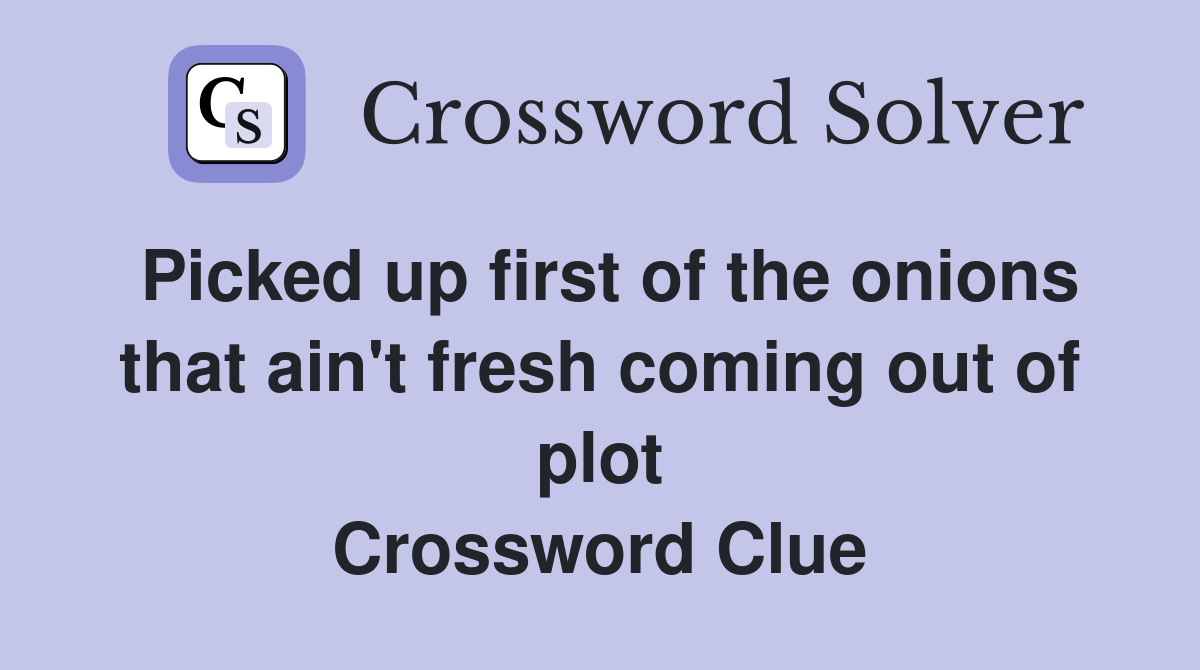 Picked up first of the onions that ain't fresh coming out of plot Crossword Clue