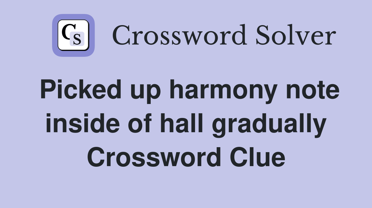Picked up harmony note inside of hall gradually Crossword Clue
