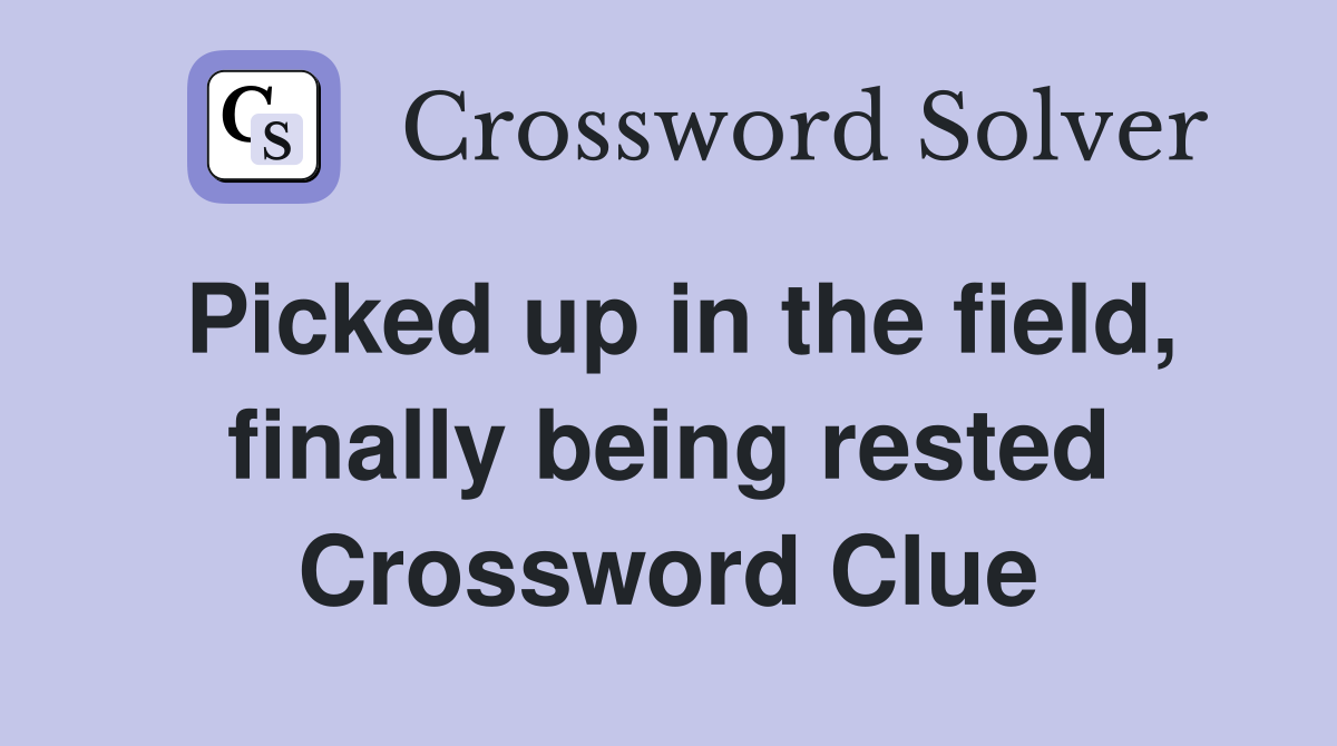 Picked up in the field, finally being rested Crossword Clue