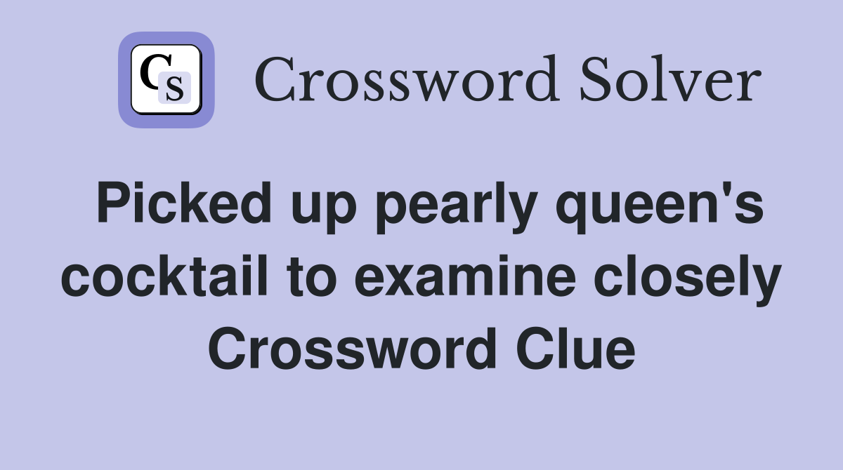 Picked up pearly queen's cocktail to examine closely Crossword Clue