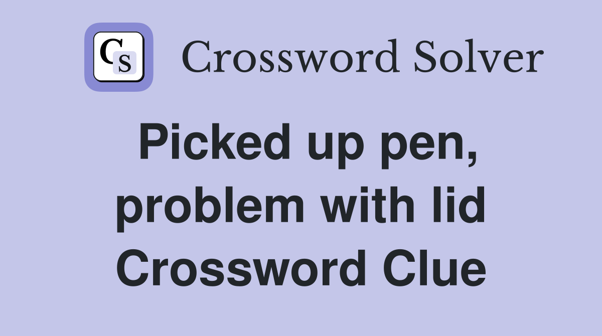 Picked up pen, problem with lid Crossword Clue