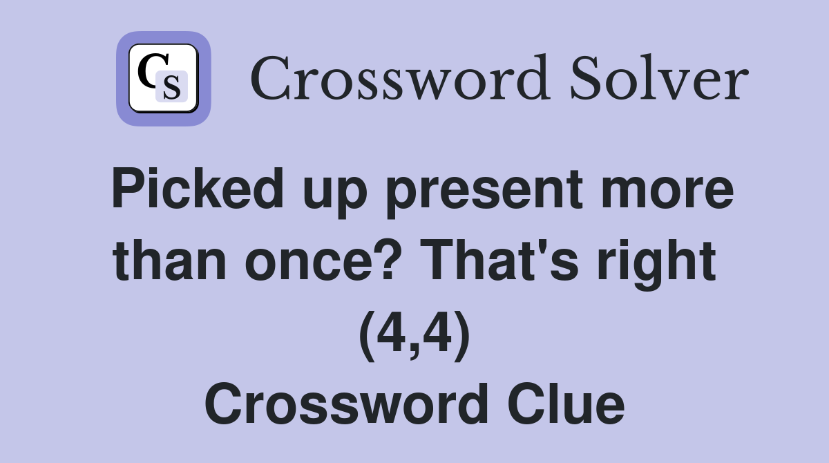 Picked up present more than once? That's right (4,4) Crossword Clue
