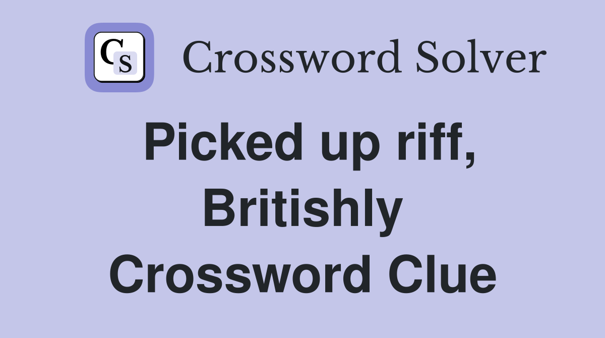 Picked up riff, Britishly Crossword Clue