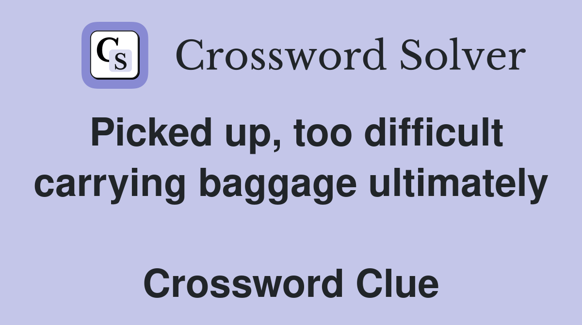 Picked up, too difficult carrying baggage ultimately  Crossword Clue
