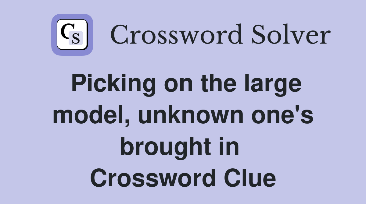 Picking on the large model, unknown one's brought in  Crossword Clue