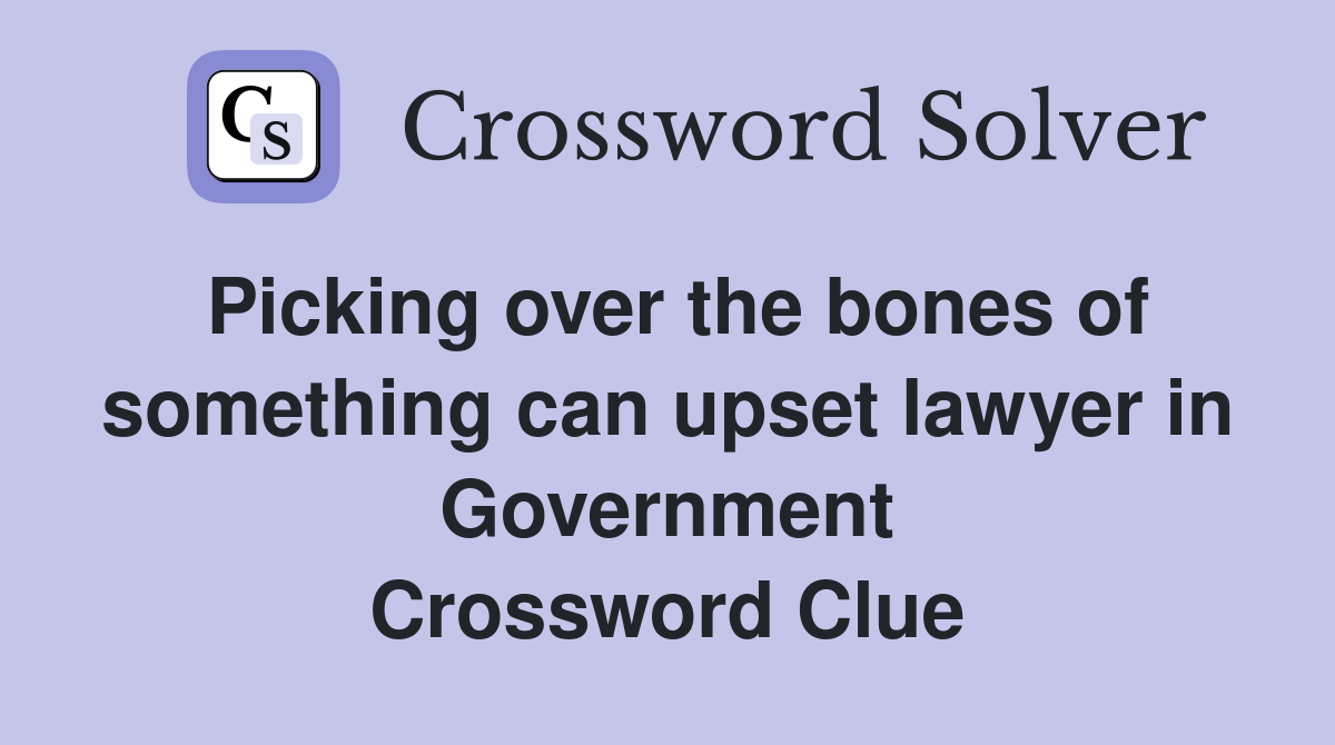 Picking over the bones of something can upset lawyer in Government Crossword Clue