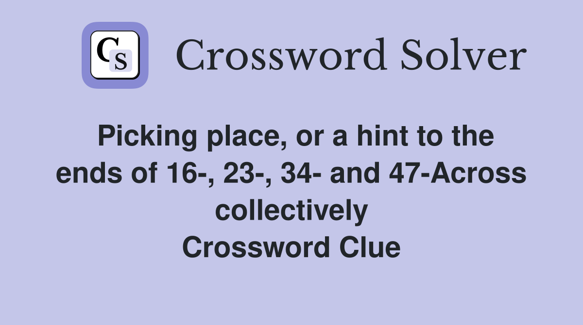 Picking place, or a hint to the ends of 16-, 23-, 34- and 47-Across collectively Crossword Clue