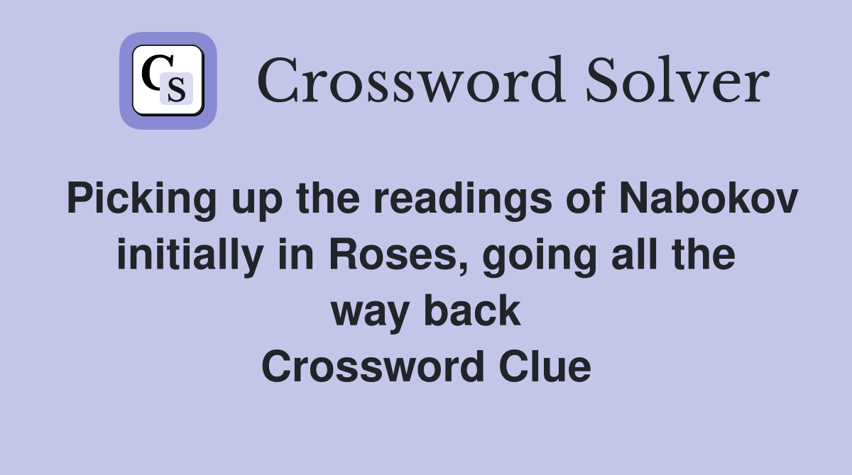 Picking up the readings of Nabokov initially in Roses, going all the way back Crossword Clue