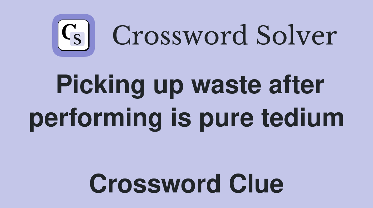Picking up waste after perform­ing is pure tedium  Crossword Clue