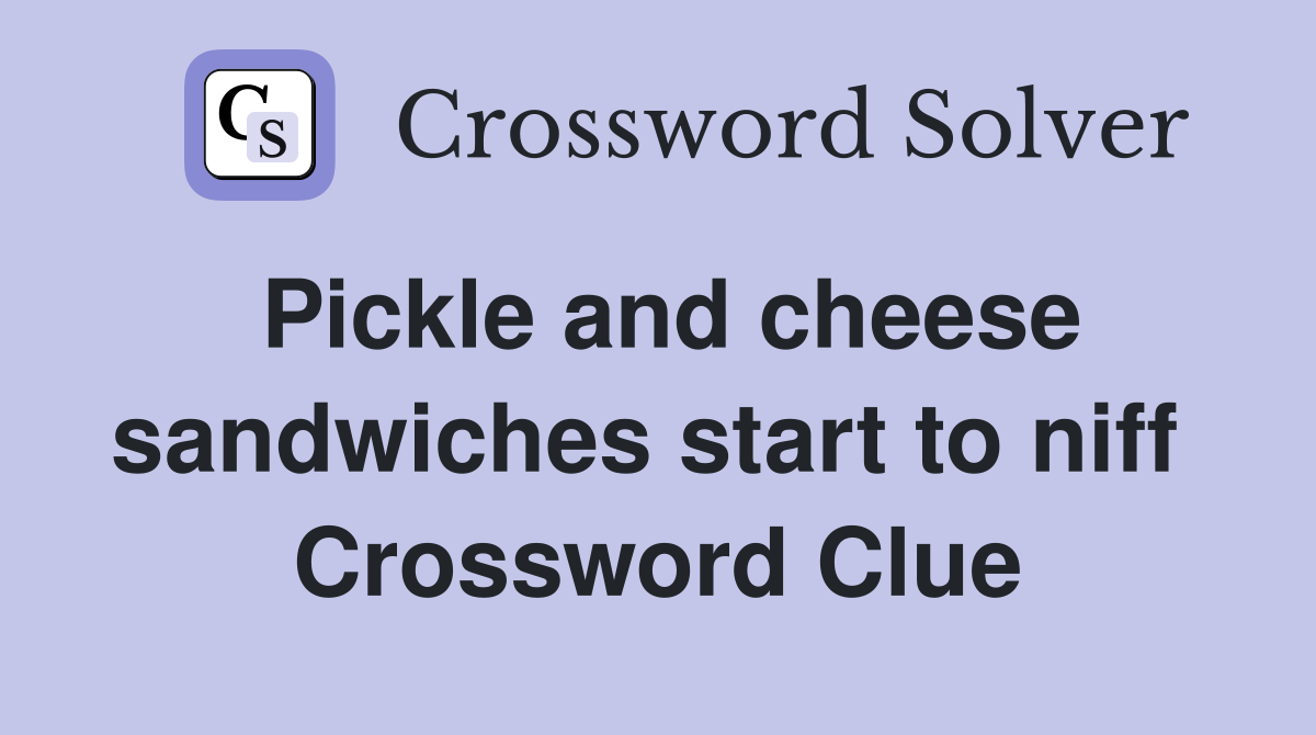 Pickle and cheese sandwiches start to niff  Crossword Clue