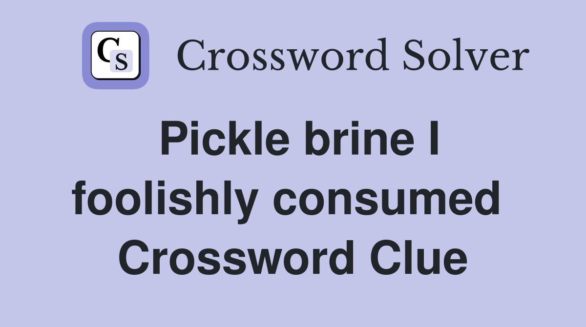 Pickle brine I foolishly consumed  Crossword Clue